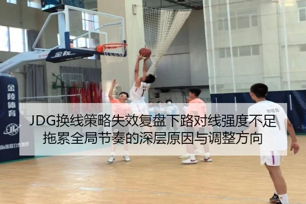 JDG换线策略失效复盘下路对线强度不足拖累全局节奏的深层原因与调整方向