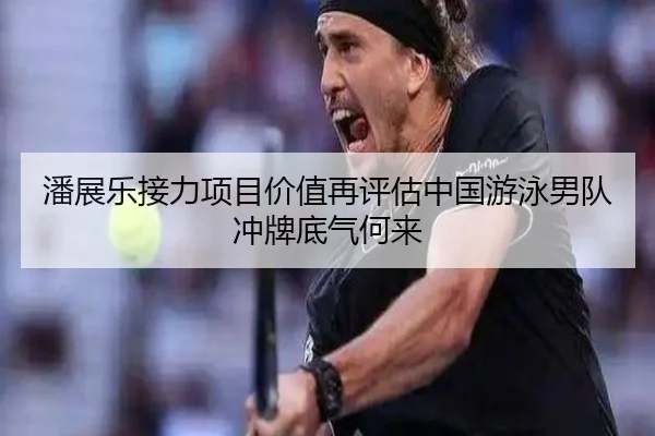 潘展乐接力项目价值再评估中国游泳男队冲牌底气何来